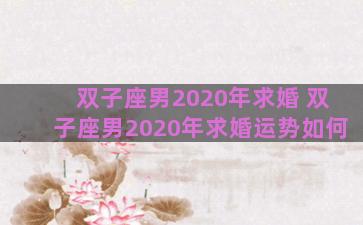 双子座男2020年求婚 双子座男2020年求婚运势如何